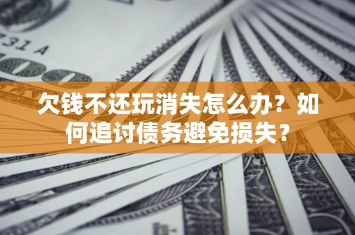 北京欠钱不还玩消失怎么办？如何追讨债务避免损失？