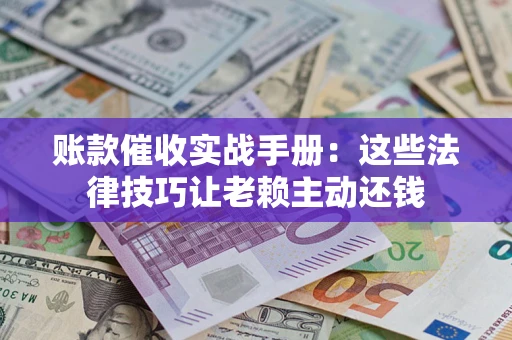 北京账款催收实战手册：这些法律技巧让老赖主动还钱