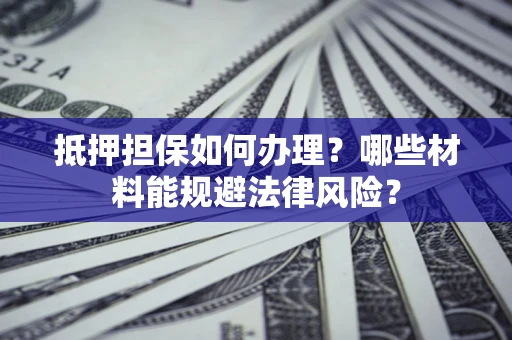 北京抵押担保如何办理？哪些材料能规避法律风险？