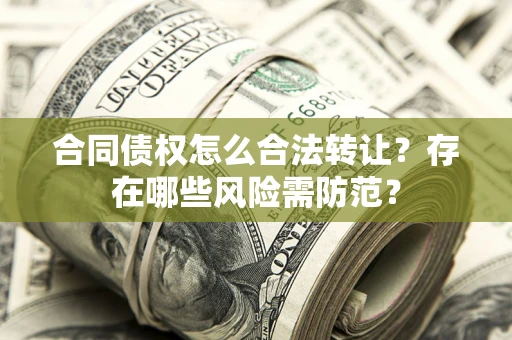 北京合同债权怎么合法转让？存在哪些风险需防范？