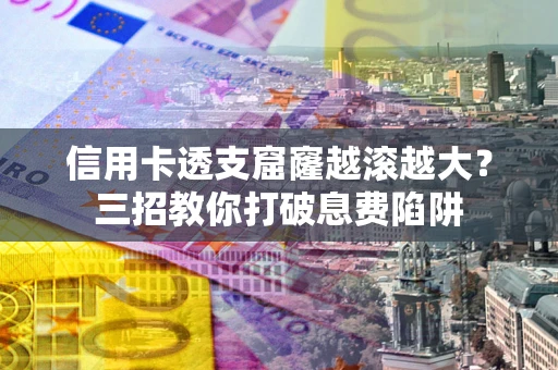 北京信用卡透支窟窿越滚越大？三招教你打破息费陷阱