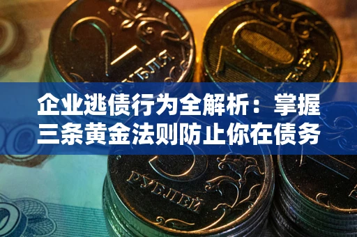 北京企业逃债行为全解析：掌握三条黄金法则防止你在债务乱局中“踩雷”