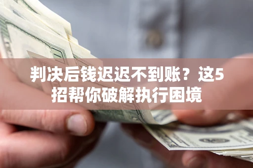 北京判决后钱迟迟不到账？这5招帮你破解执行困境