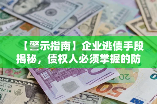 北京【警示指南】企业逃债手段揭秘，债权人必须掌握的防坑宝典