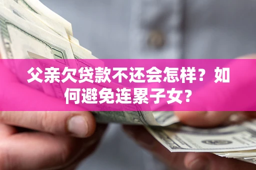 北京父亲欠贷款不还会怎样？如何避免连累子女？