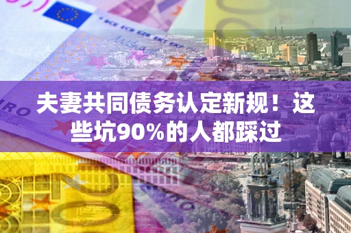 北京夫妻共同债务认定新规！这些坑90%的人都踩过