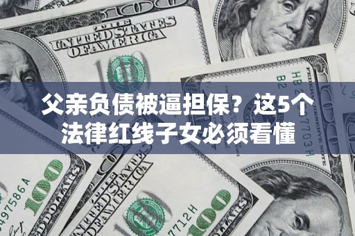 北京父亲负债被逼担保？这5个法律红线子女必须看懂