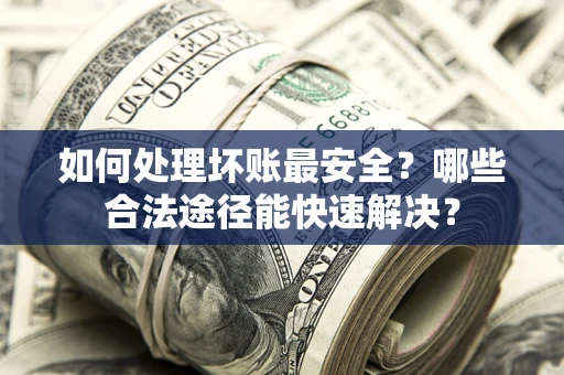 北京如何处理坏账最安全？哪些合法途径能快速解决？