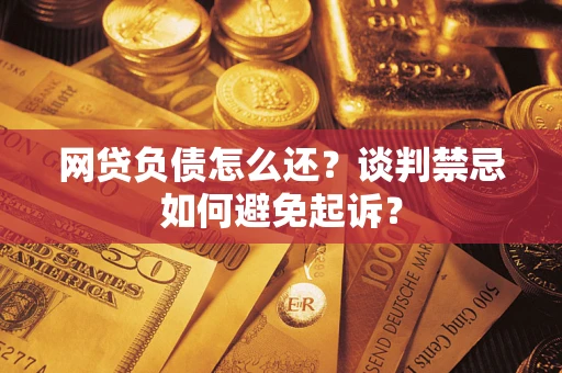 北京网贷负债怎么还？谈判禁忌如何避免起诉？