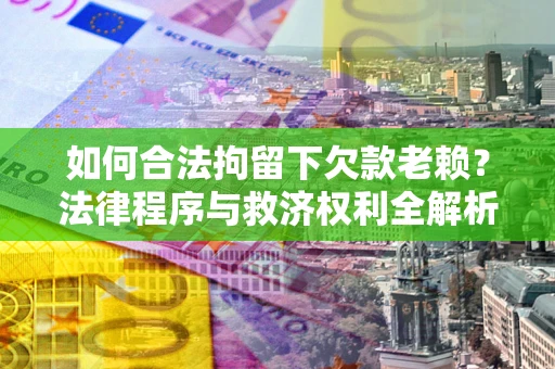 北京如何合法拘留下欠款老赖？法律程序与救济权利全解析