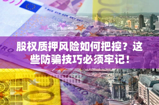 北京股权质押风险如何把控？这些防骗技巧必须牢记！