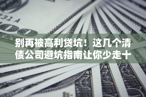 北京别再被高利贷坑！这几个清债公司避坑指南让你少走十年弯路