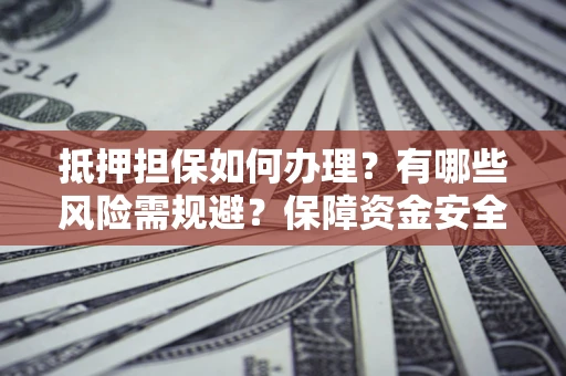 北京抵押担保如何办理？有哪些风险需规避？保障资金安全