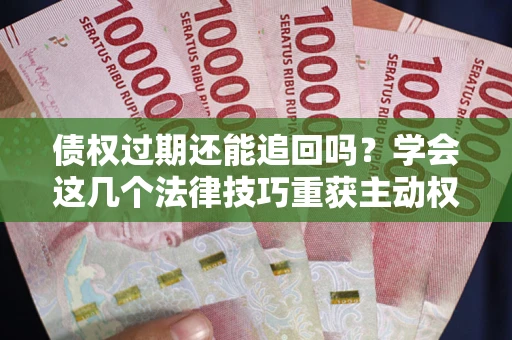 北京债权过期还能追回吗？学会这几个法律技巧重获主动权