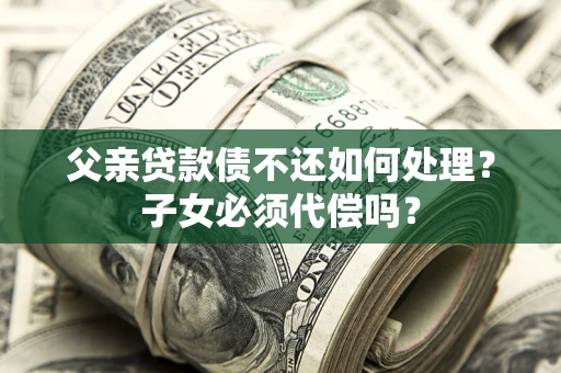北京父亲贷款债不还如何处理？子女必须代偿吗？