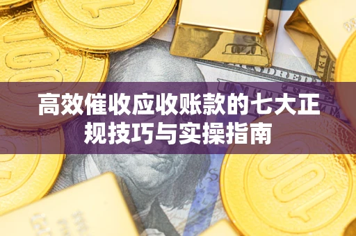 北京高效催收应收账款的七大正规技巧与实操指南