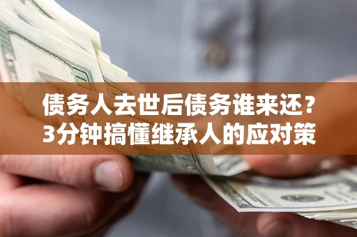 北京债务人去世后债务谁来还？3分钟搞懂继承人的应对策略