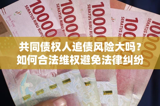 北京共同债权人追债风险大吗?如何合法维权避免法律纠纷? 北京共同债权人追债风险大吗?如何合法维权避免法律纠纷?