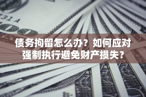 北京债务拘留怎么办？如何应对强制执行避免财产损失？