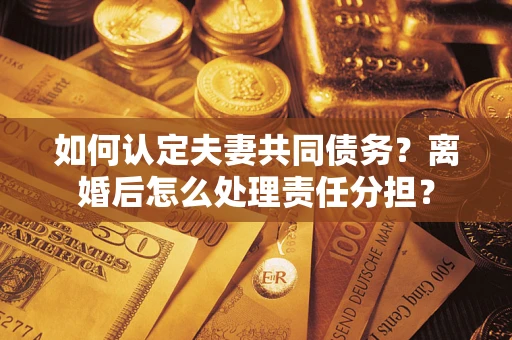 北京如何认定夫妻共同债务？离婚后怎么处理责任分担？