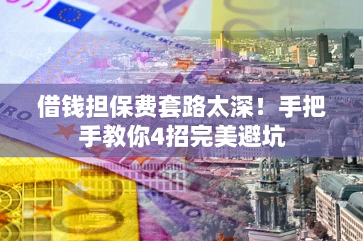 北京借钱担保费套路太深！手把手教你4招完美避坑