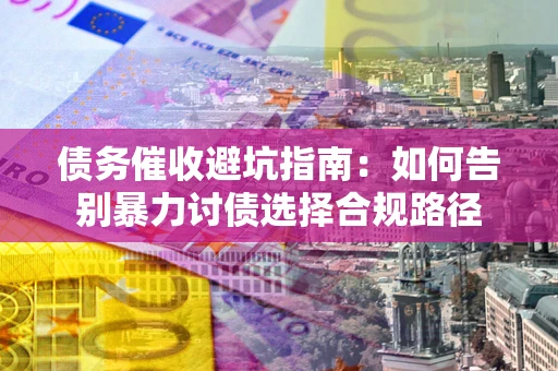 北京债务催收避坑指南：如何告别暴力讨债选择合规路径