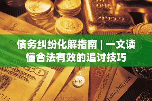 北京债务纠纷化解指南 | 一文读懂合法有效的追讨技巧