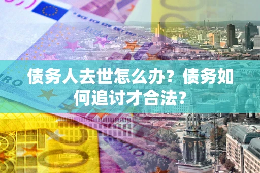 北京债务人去世怎么办？债务如何追讨才合法？