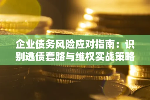 北京企业债务风险应对指南：识别逃债套路与维权实战策略