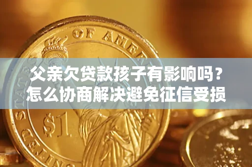 北京父亲欠贷款孩子有影响吗？怎么协商解决避免征信受损？
