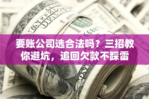 北京要账公司选合法吗？三招教你避坑，追回欠款不踩雷