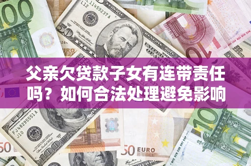 北京父亲欠贷款子女有连带责任吗？如何合法处理避免影响？