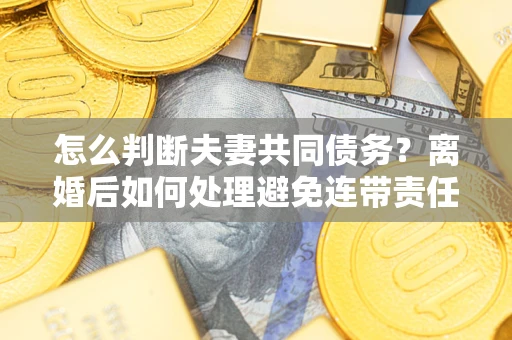 北京怎么判断夫妻共同债务？离婚后如何处理避免连带责任？