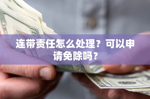 北京连带责任怎么处理？可以申请免除吗？