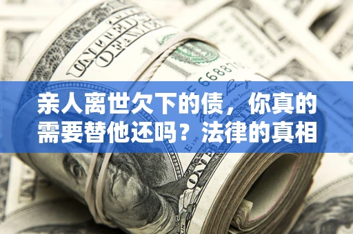 北京亲人离世欠下的债，你真的需要替他还吗？法律的真相或许与你想的不一样