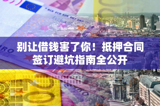 北京别让借钱害了你！抵押合同签订避坑指南全公开