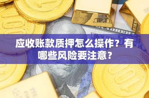 北京应收账款质押怎么操作？有哪些风险要注意？