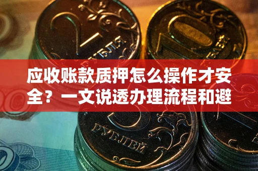 北京应收账款质押怎么操作才安全？一文说透办理流程和避险绝招