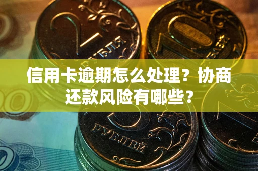 北京信用卡逾期怎么处理？协商还款风险有哪些？